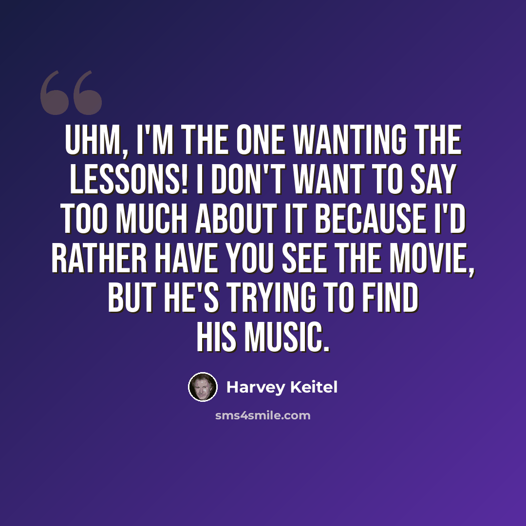 “Uhm, I'm the one wanting the lessons! I don't want to say too much about it because I'd rather have you see the movie, but he's trying to find his music.” quote by Harvey Keitel