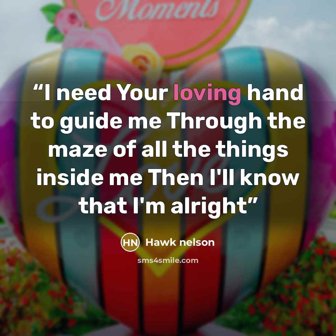 “I need Your loving hand to guide me Through the maze of all the things inside me Then I'll know that I'm alright” quote by Hawk nelson