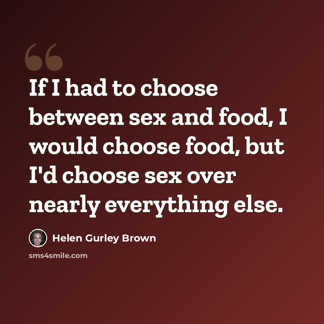 “If I had to choose between sex and food, I would choose food, but I'd choose sex over nearly everything else.” quote by Helen Gurley Brown