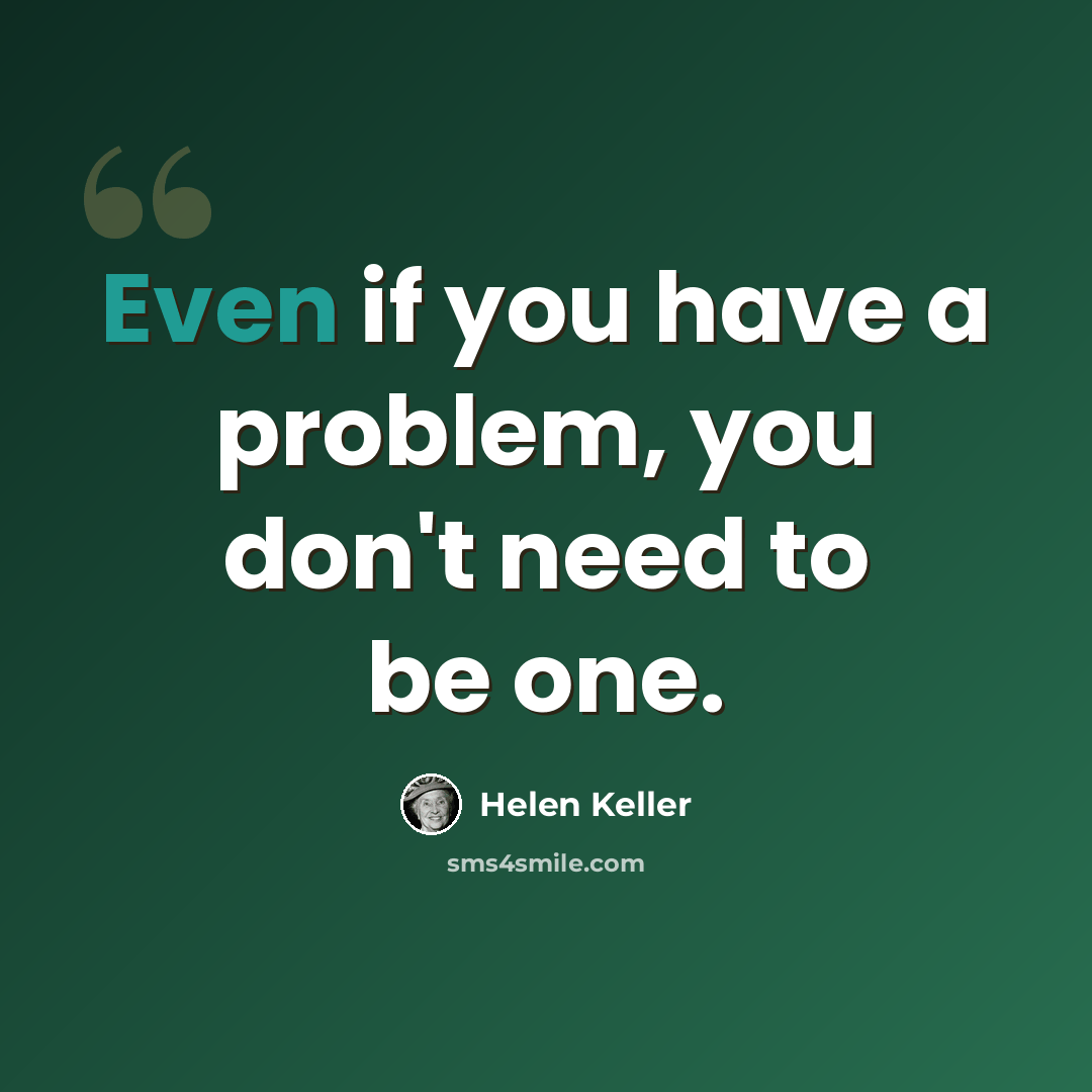 “Even if you have a problem, you don't need to be one.” quote by Helen Keller