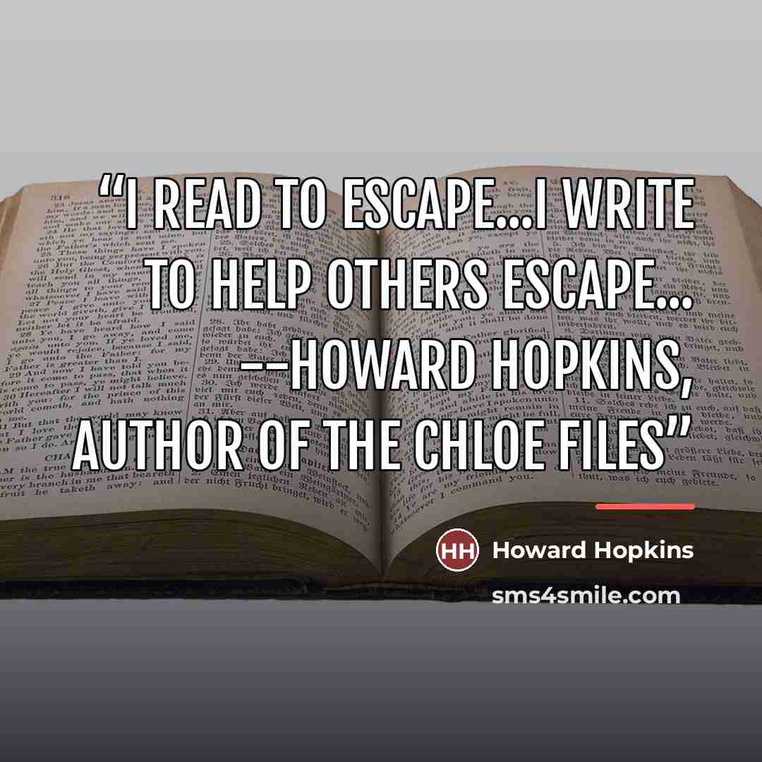 “I read to escape...I write to help others escape... --Howard Hopkins, Author of The Chloe Files” quote by Howard Hopkins