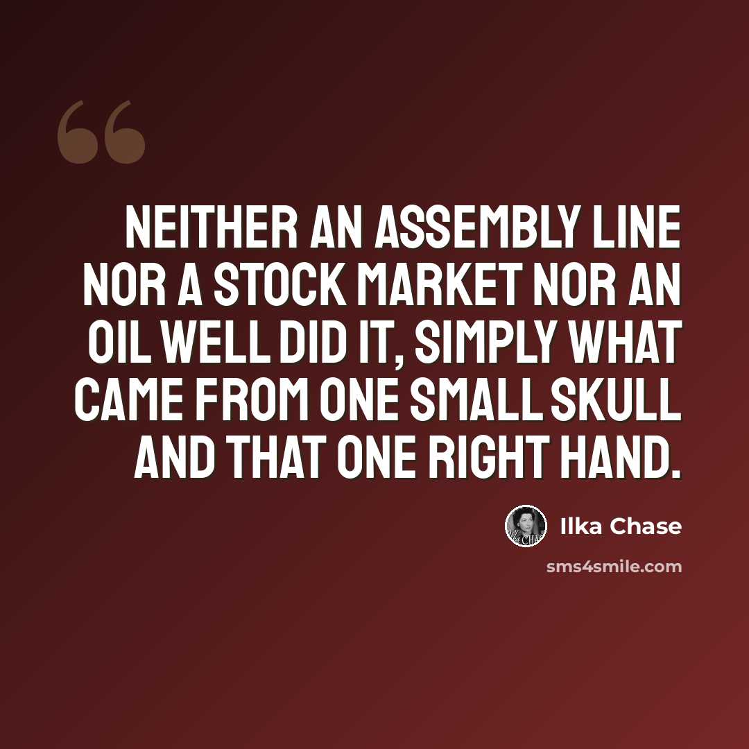 “Neither an assembly line nor a stock market nor an oil well did it, simply what came from one small skull and that one right hand.” quote by Ilka Chase