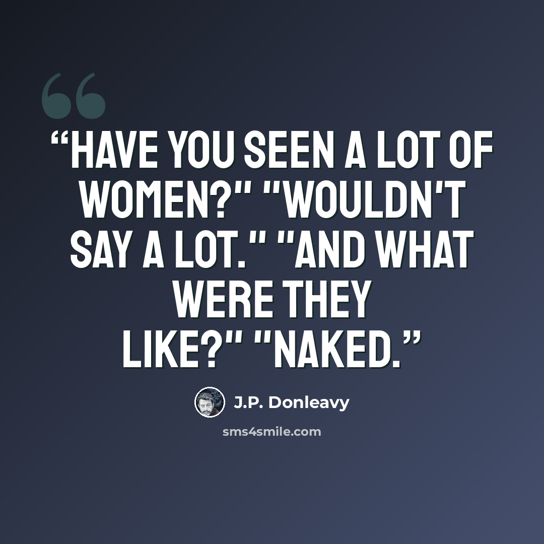 “Have you seen a lot of women?" "Wouldn't say a lot." "And what were they like?" "Naked.” quote by J.P. Donleavy