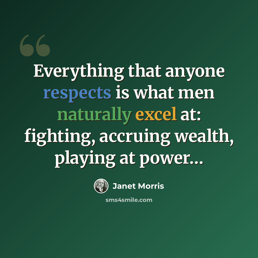 “Everything that anyone respects is what men naturally excel at: fighting, accruing wealth, playing at power…” quote by Janet Morris