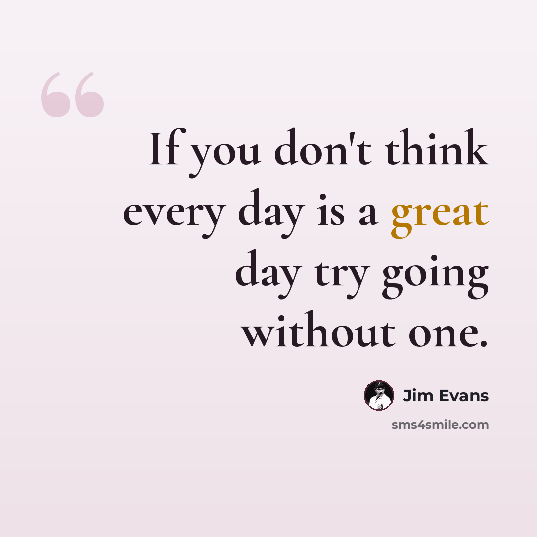 “If you don't think every day is a great day try going without one.” quote by Jim Evans