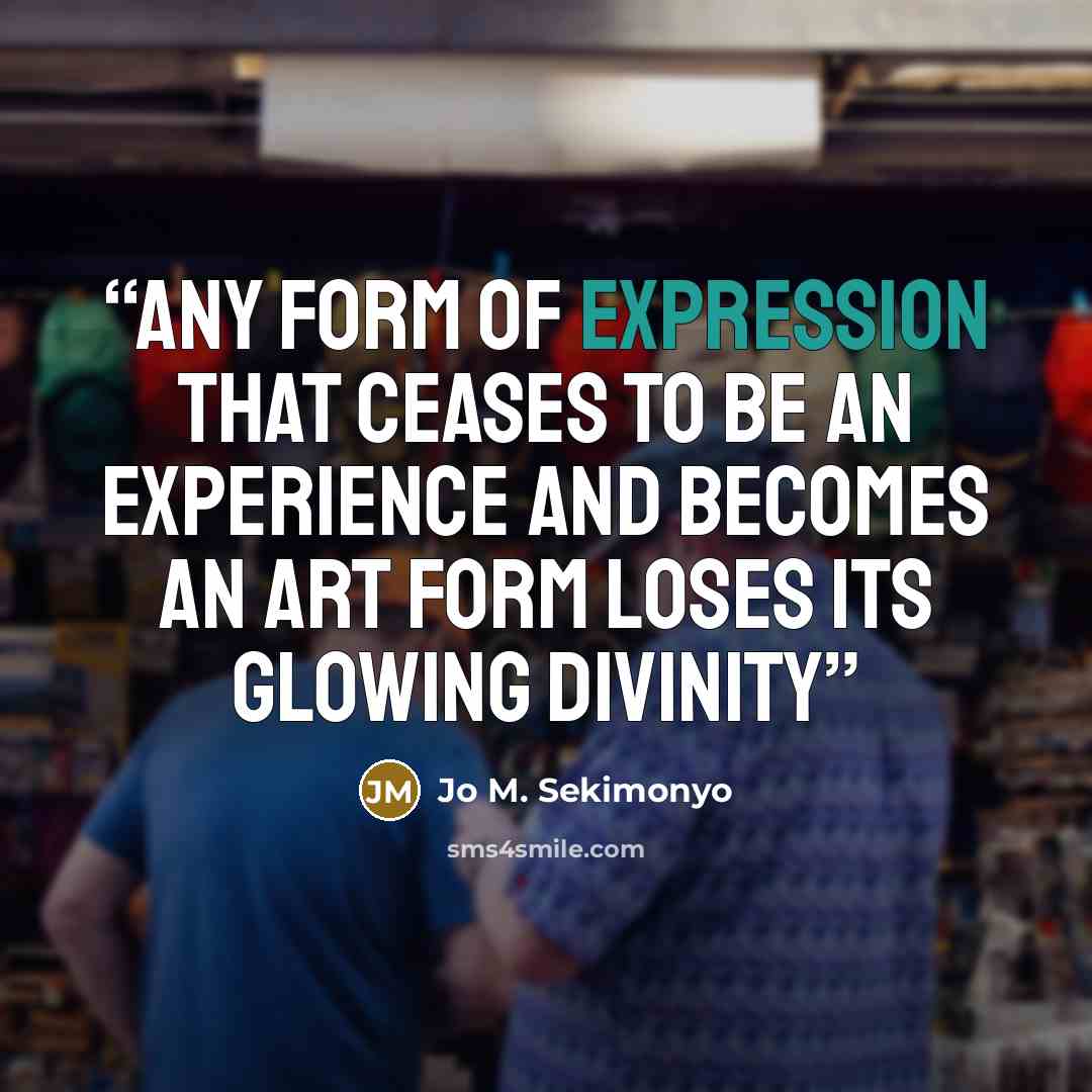 “any form of expression that ceases to be an experience and becomes an art form loses its glowing divinity” quote by Jo M. Sekimonyo