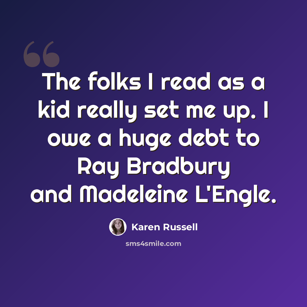 “The folks I read as a kid really set me up. I owe a huge debt to Ray Bradbury and Madeleine L'Engle.” quote by Karen Russell