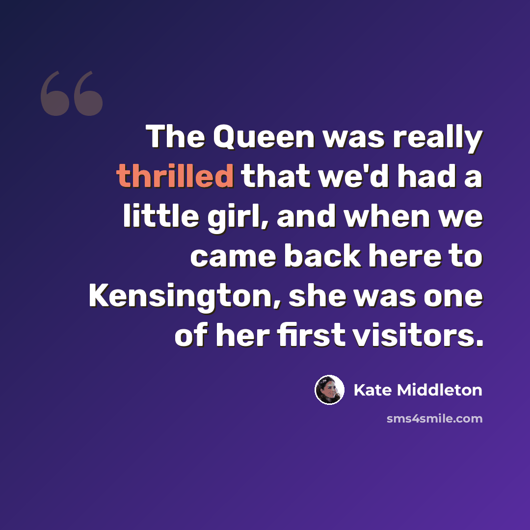 “The Queen was really thrilled that we'd had a little girl, and when we came back here to Kensington, she was one of her first visitors.” quote by Kate Middleton