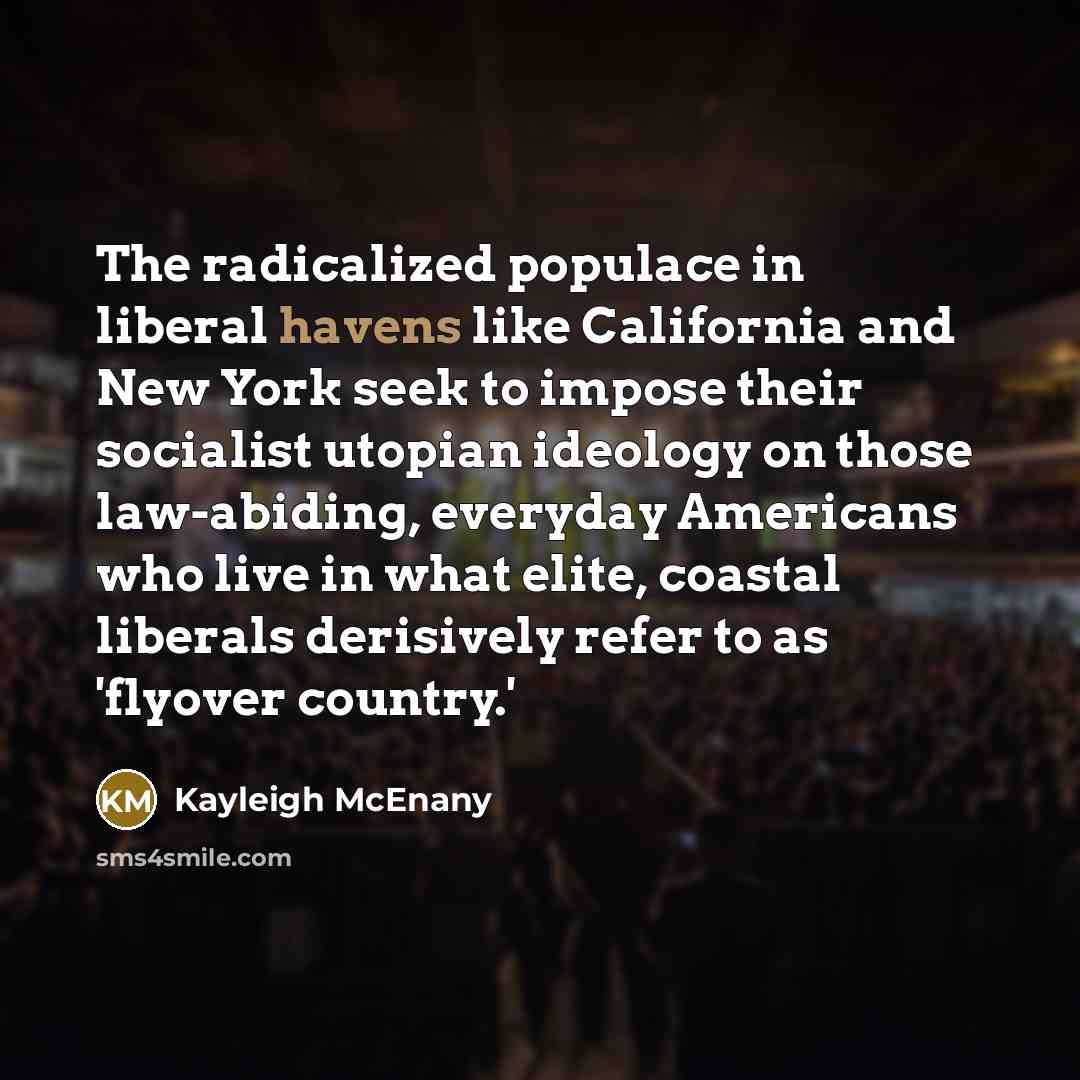 “The radicalized populace in liberal havens like California and New York seek to impose their socialist utopian ideology on those law-abiding, everyday Americans who live in what elite, coastal liberals derisively refer to as 'flyover country.'” quote by Kayleigh McEnany