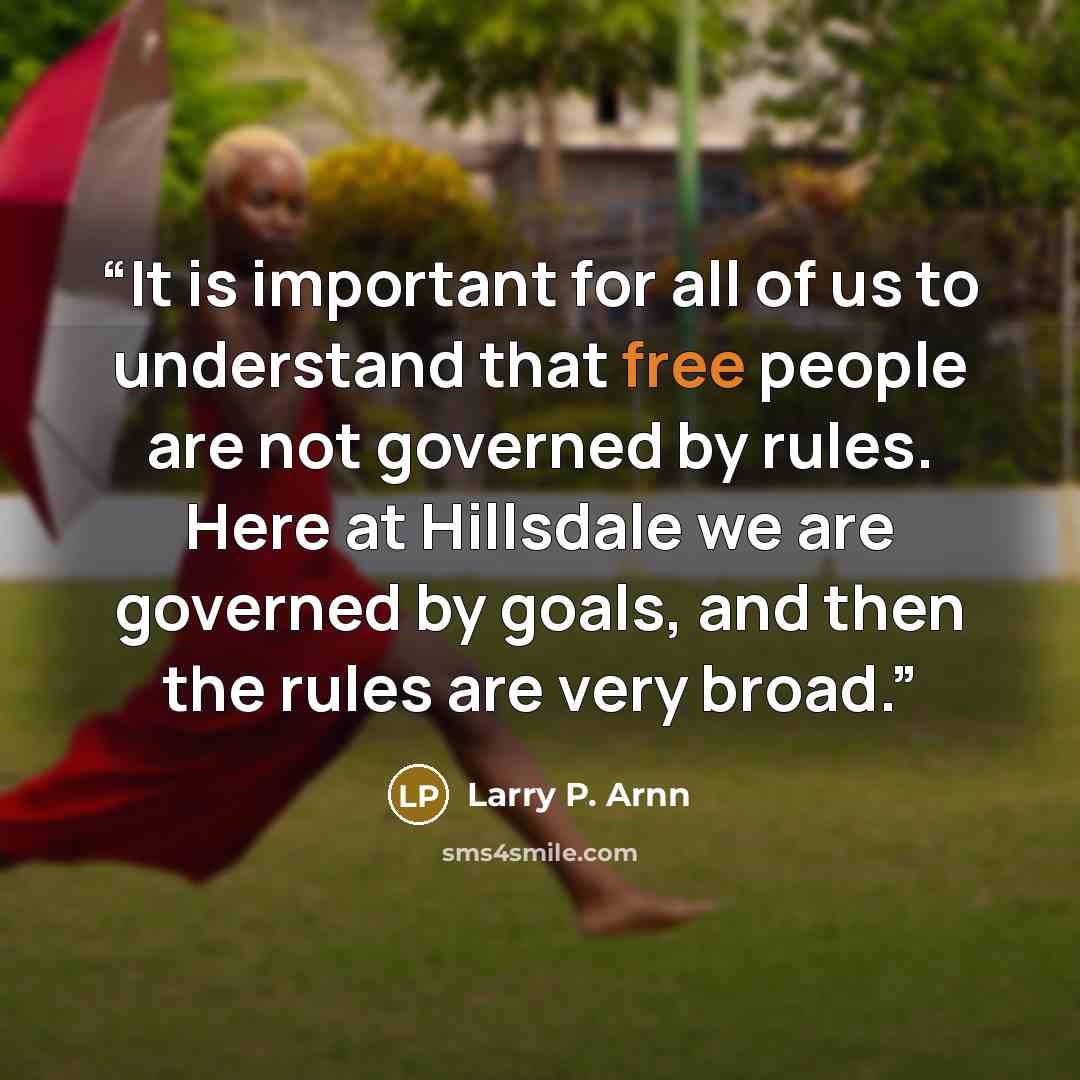 “It is important for all of us to understand that free people are not governed by rules. Here at Hillsdale we are governed by goals, and then the rules are very broad.” quote by Larry P. Arnn