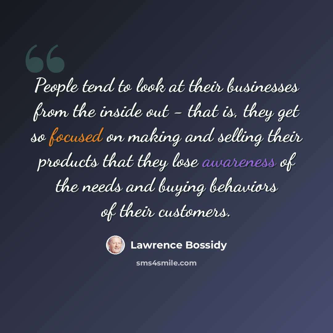 “People tend to look at their businesses from the inside out - that is, they get so focused on making and selling their products that they lose awareness of the needs and buying behaviors of their customers.” quote by Lawrence Bossidy