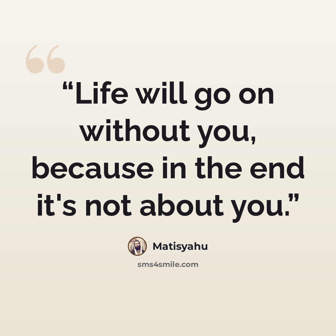 “Life will go on without you, because in the end it's not about you.” quote by Matisyahu