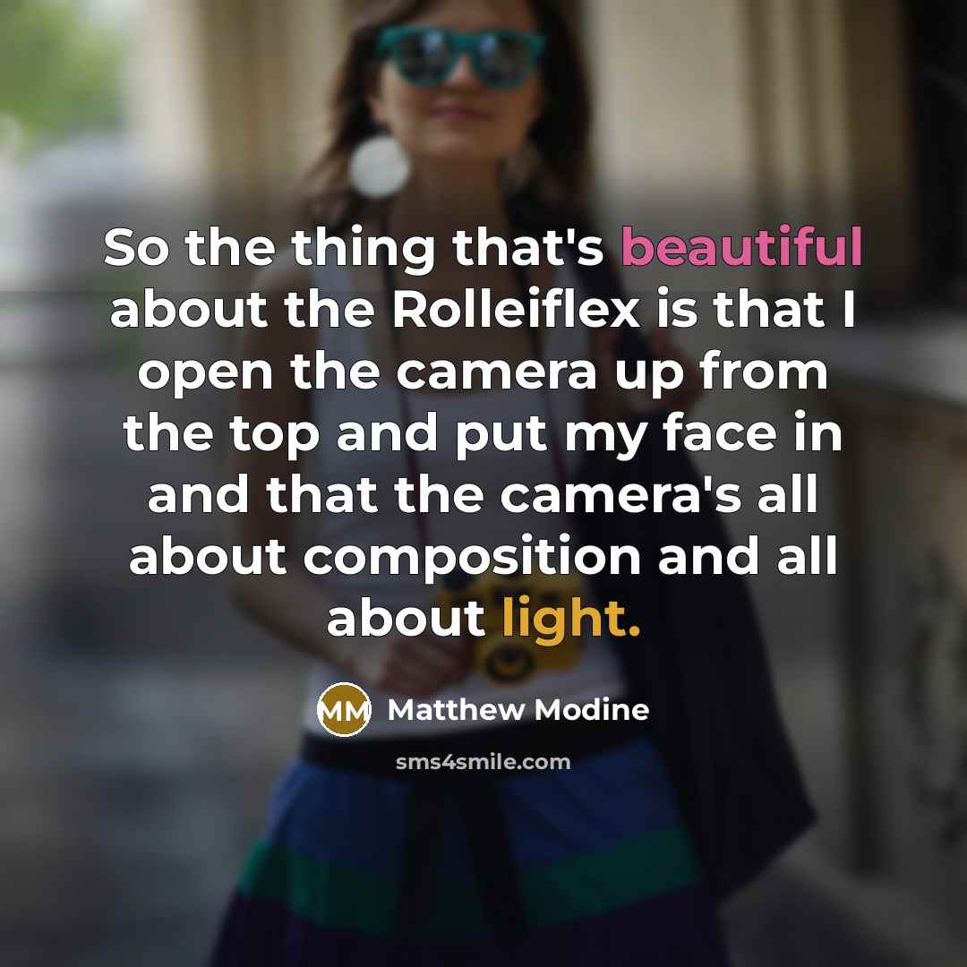 “So the thing that's beautiful about the Rolleiflex is that I open the camera up from the top and put my face in and that the camera's all about composition and all about light.” quote by Matthew Modine