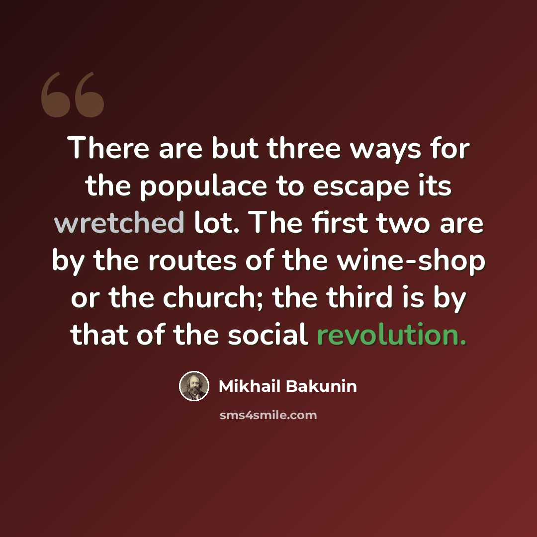 “There are but three ways for the populace to escape its wretched lot. The first two are by the routes of the wine-shop or the church; the third is by that of the social revolution.” quote by Mikhail Bakunin