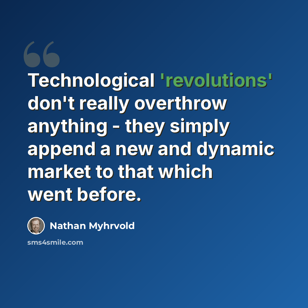 “Technological 'revolutions' don't really overthrow anything - they simply append a new and dynamic market to that which went before.” quote by Nathan Myhrvold