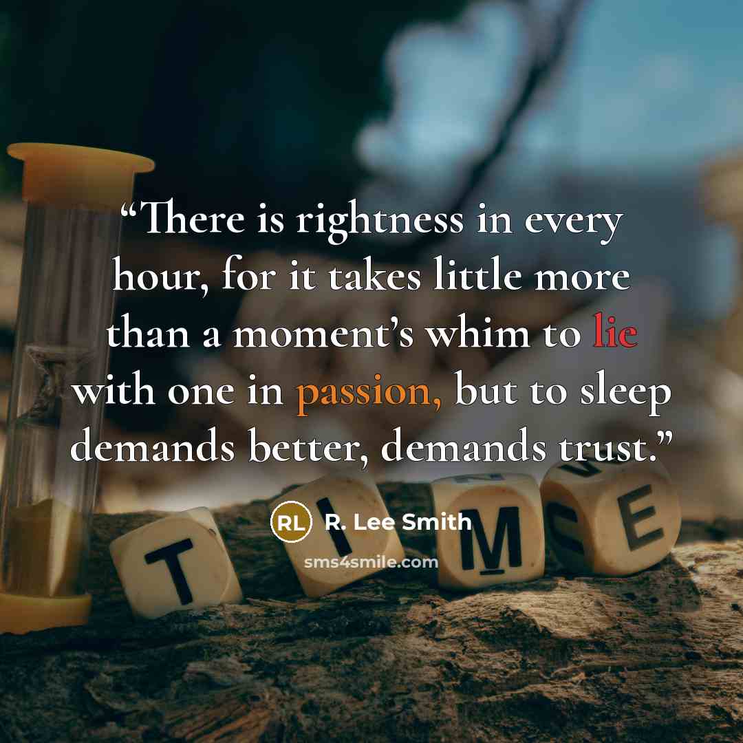 “There is rightness in every hour, for it takes little more than a moment’s whim to lie with one in passion, but to sleep demands better, demands trust.” quote by R. Lee Smith
