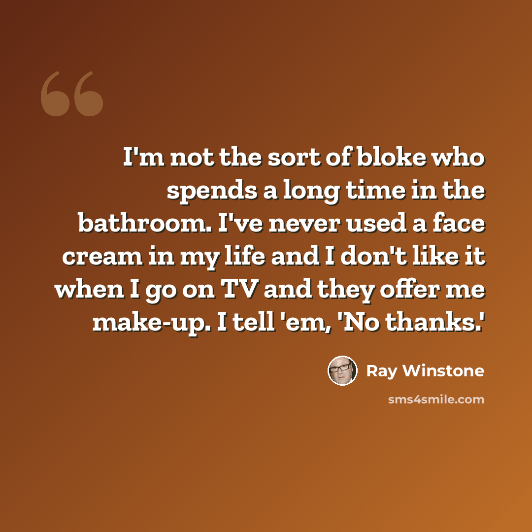 “I'm not the sort of bloke who spends a long time in the bathroom. I've never used a face cream in my life and I don't like it when I go on TV and they offer me make-up. I tell 'em, 'No thanks.'” quote by Ray Winstone