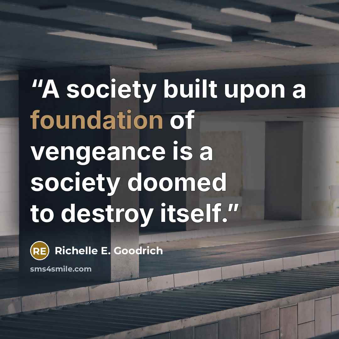 “A society built upon a foundation of vengeance is a society doomed to destroy itself.” quote by Richelle E. Goodrich