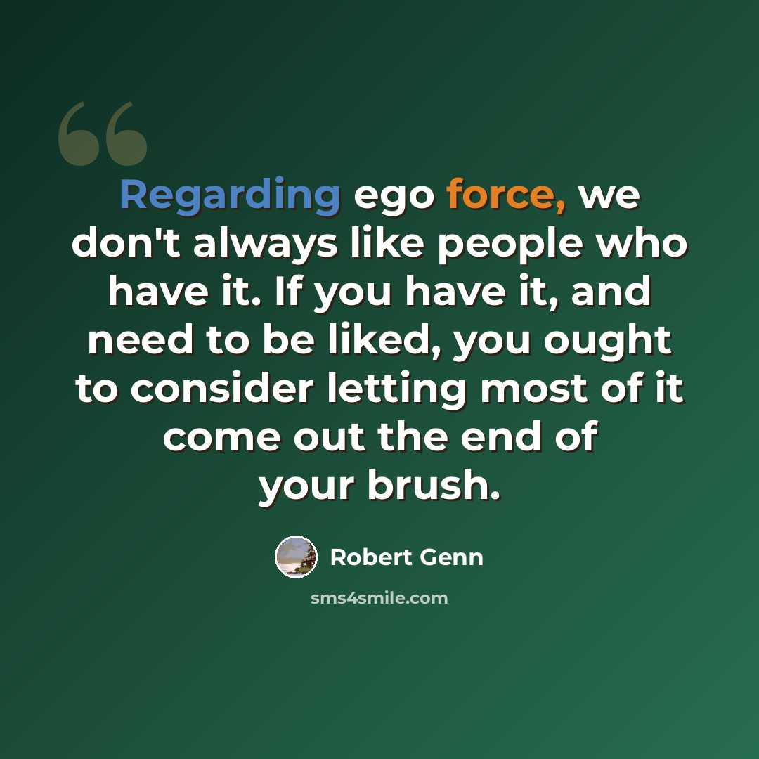 “Regarding ego force, we don't always like people who have it. If you have it, and need to be liked, you ought to consider letting most of it come out the end of your brush.” quote by Robert Genn