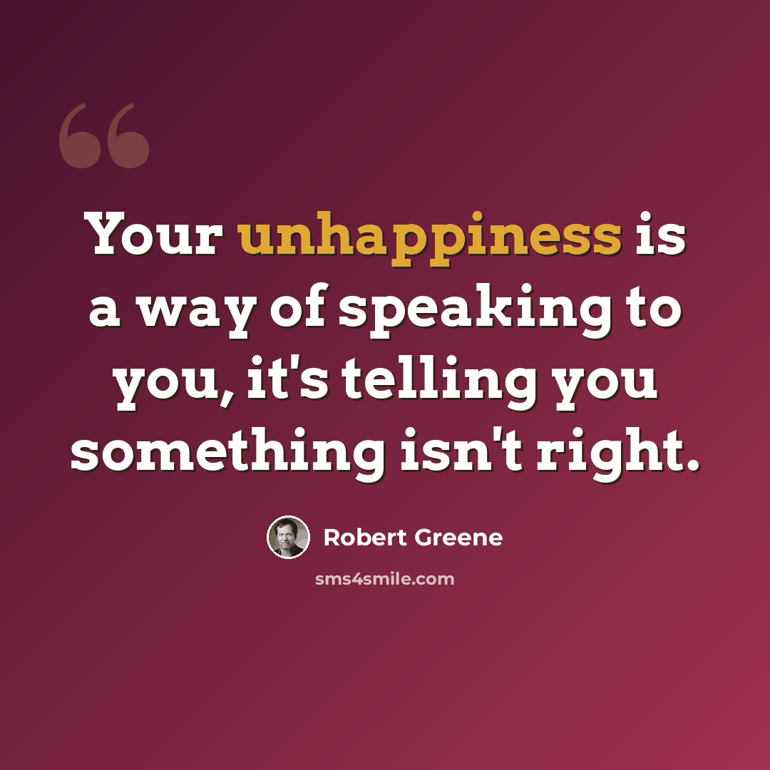 “Your unhappiness is a way of speaking to you, it's telling you something isn't right.” quote by Robert Greene