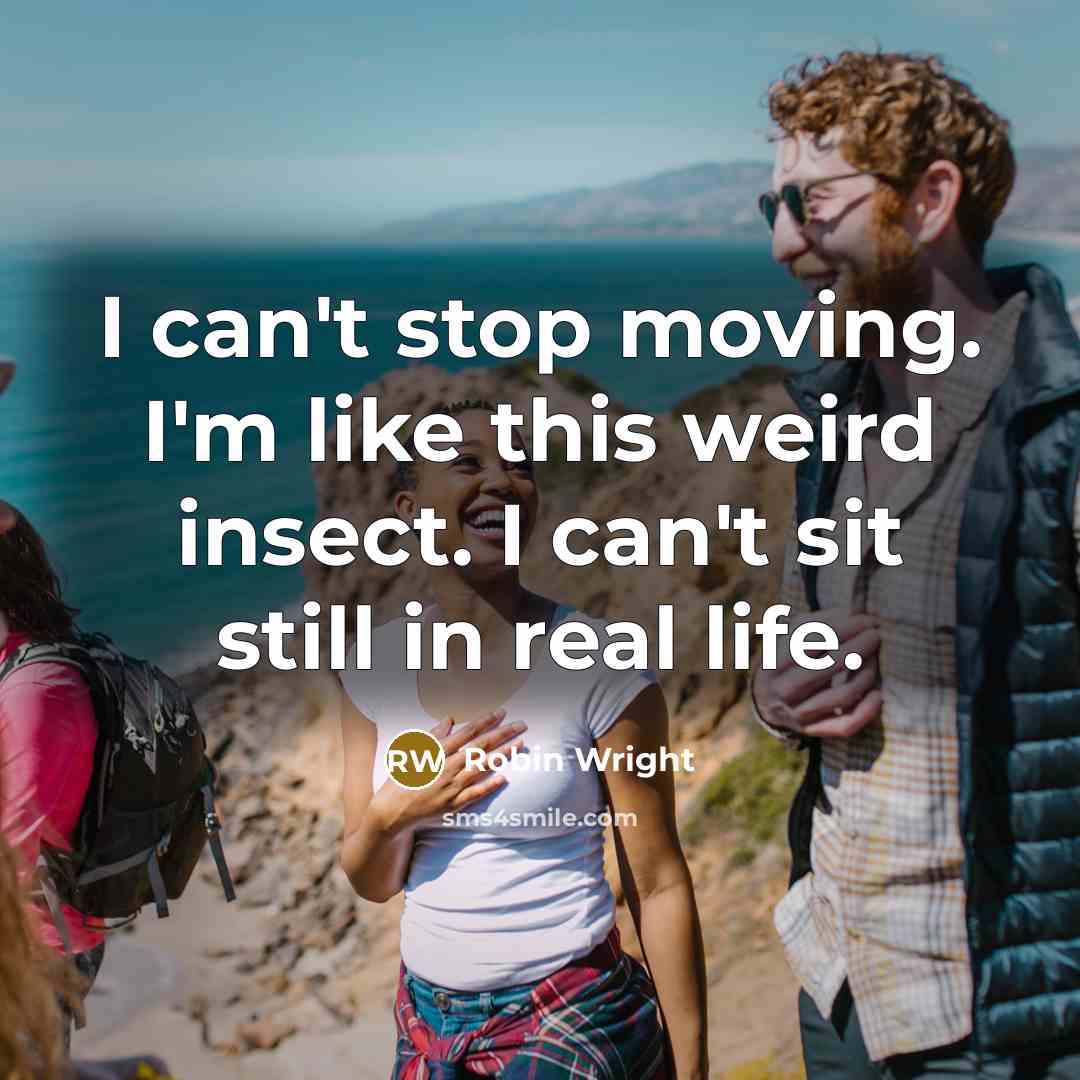 “I can't stop moving. I'm like this weird insect. I can't sit still in real life.” quote by Robin Wright