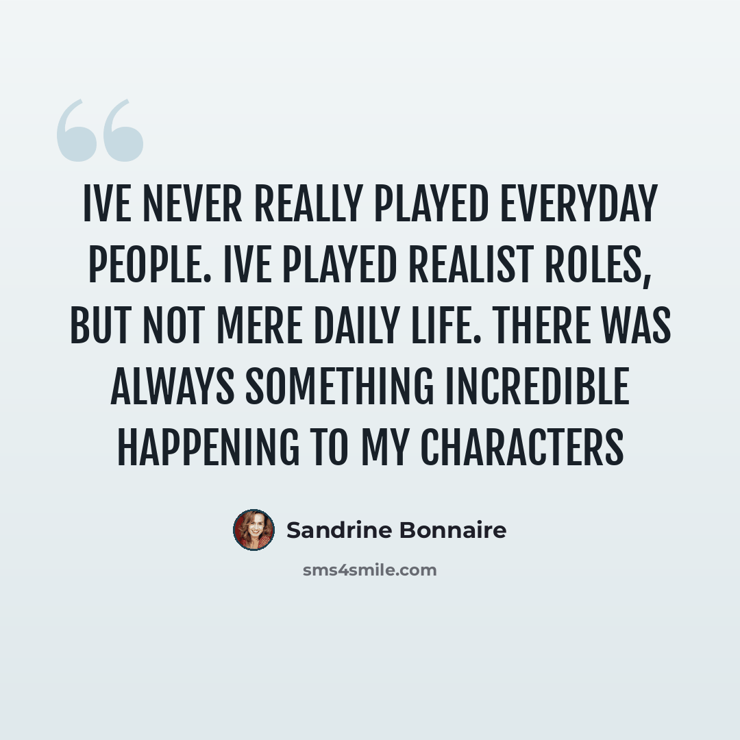 “Ive never really played everyday people. Ive played realist roles, but not mere daily life. There was always something incredible happening to my characters” quote by Sandrine Bonnaire