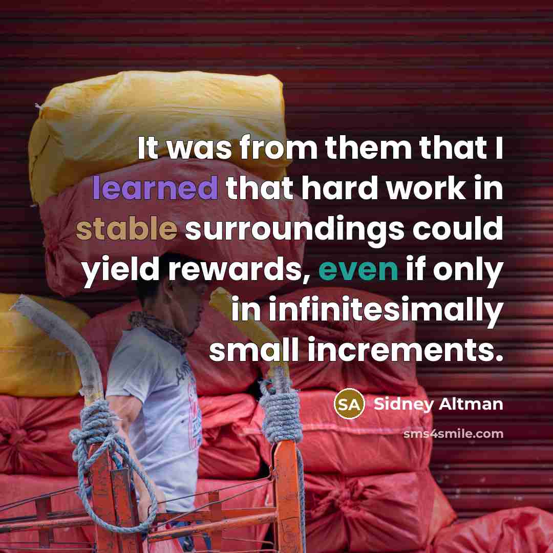 “It was from them that I learned that hard work in stable surroundings could yield rewards, even if only in infinitesimally small increments.” quote by Sidney Altman