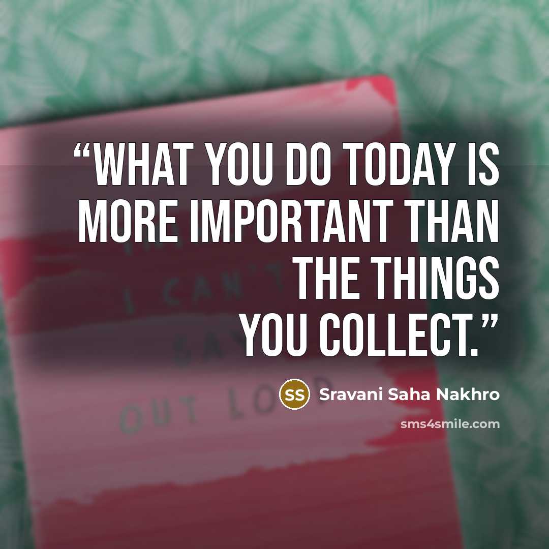“What you do today is more important than the things you collect.” quote by Sravani Saha Nakhro