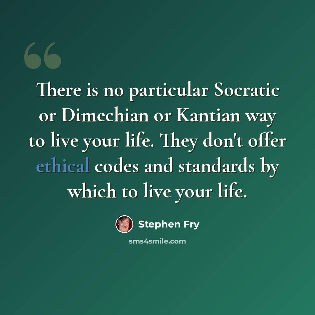 “There is no particular Socratic or Dimechian or Kantian way to live your life. They don't offer ethical codes and standards by which to live your life.” quote by Stephen Fry
