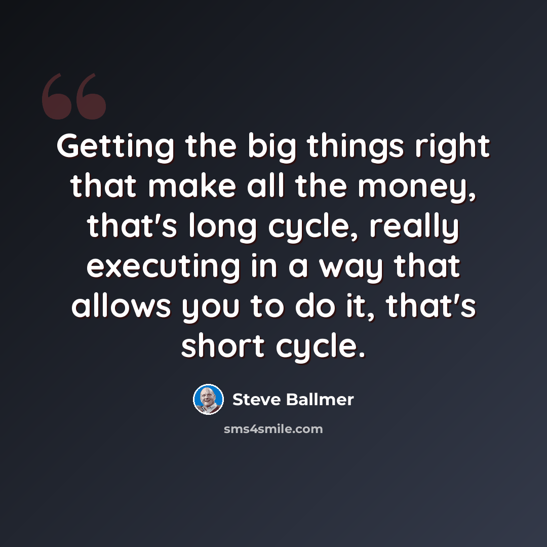 “Getting the big things right that make all the money, that's long cycle, really executing in a way that allows you to do it, that's short cycle.” quote by Steve Ballmer
