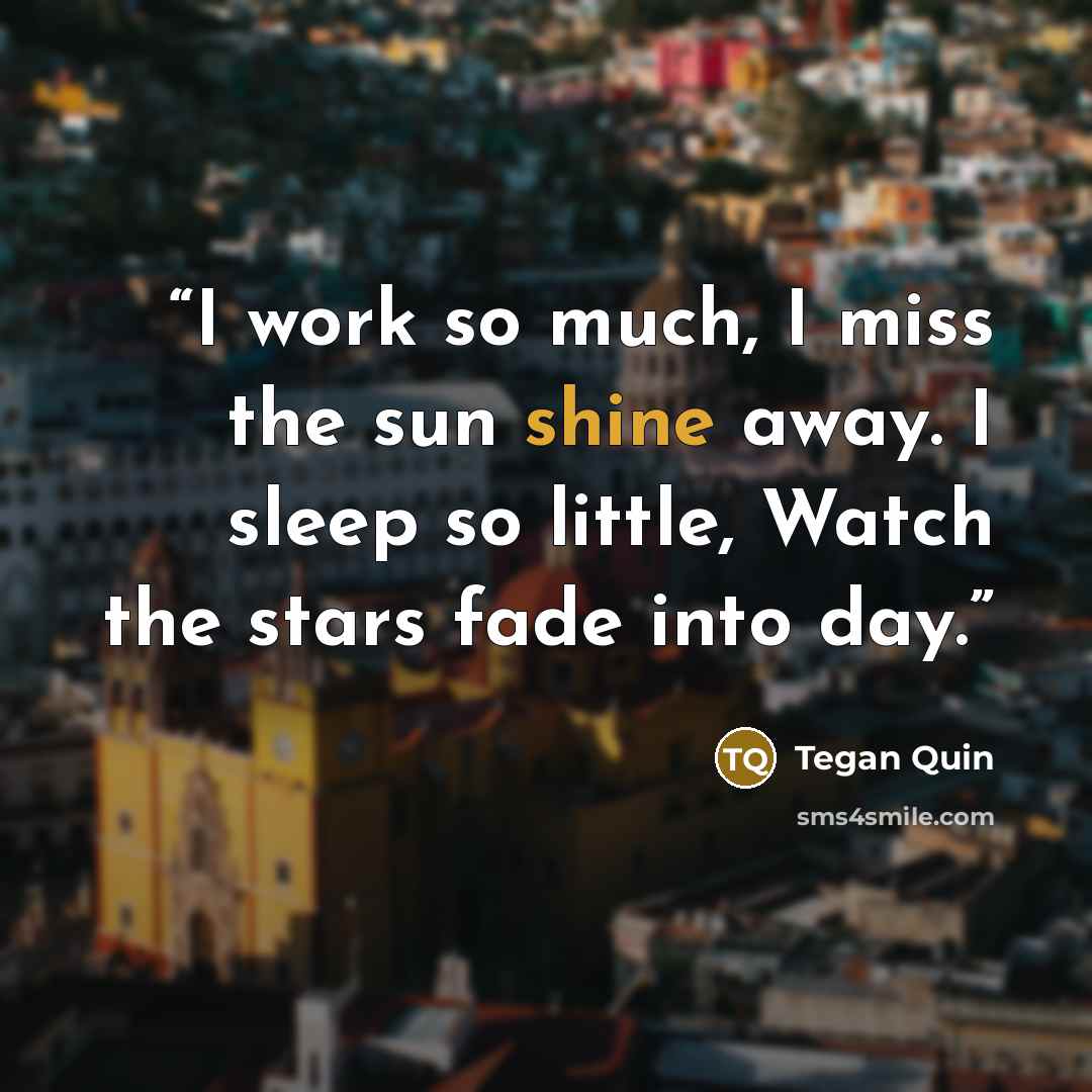 “I work so much, I miss the sun shine away. I sleep so little, Watch the stars fade into day.” quote by Tegan Quin
