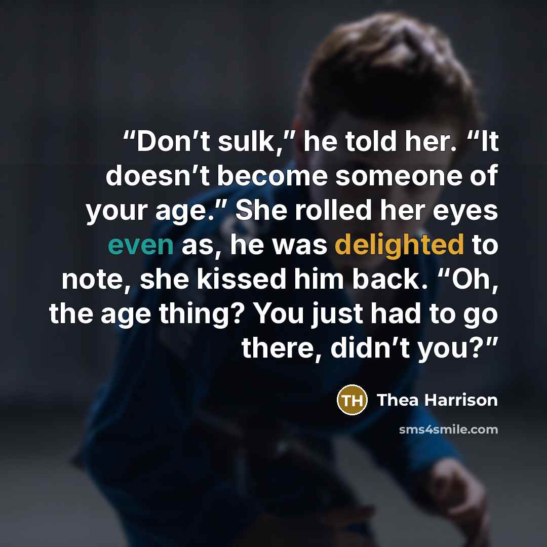 “Don’t sulk,” he told her. “It doesn’t become someone of your age.” She rolled her eyes even as, he was delighted to note, she kissed him back. “Oh, the age thing? You just had to go there, didn’t you?” quote by Thea Harrison