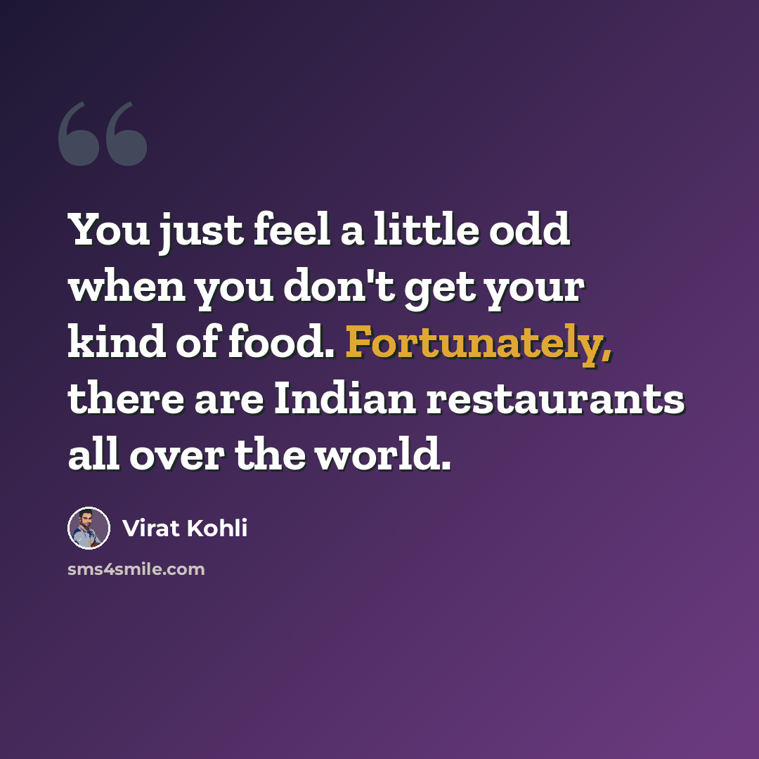 “You just feel a little odd when you don't get your kind of food. Fortunately, there are Indian restaurants all over the world.” quote by Virat Kohli
