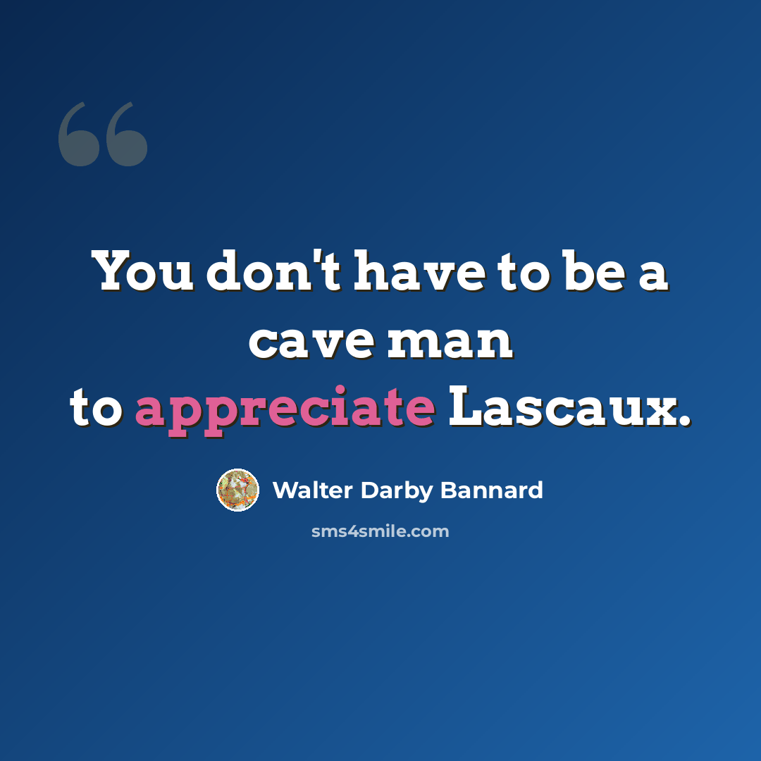 “You don't have to be a cave man to appreciate Lascaux.” quote by Walter Darby Bannard