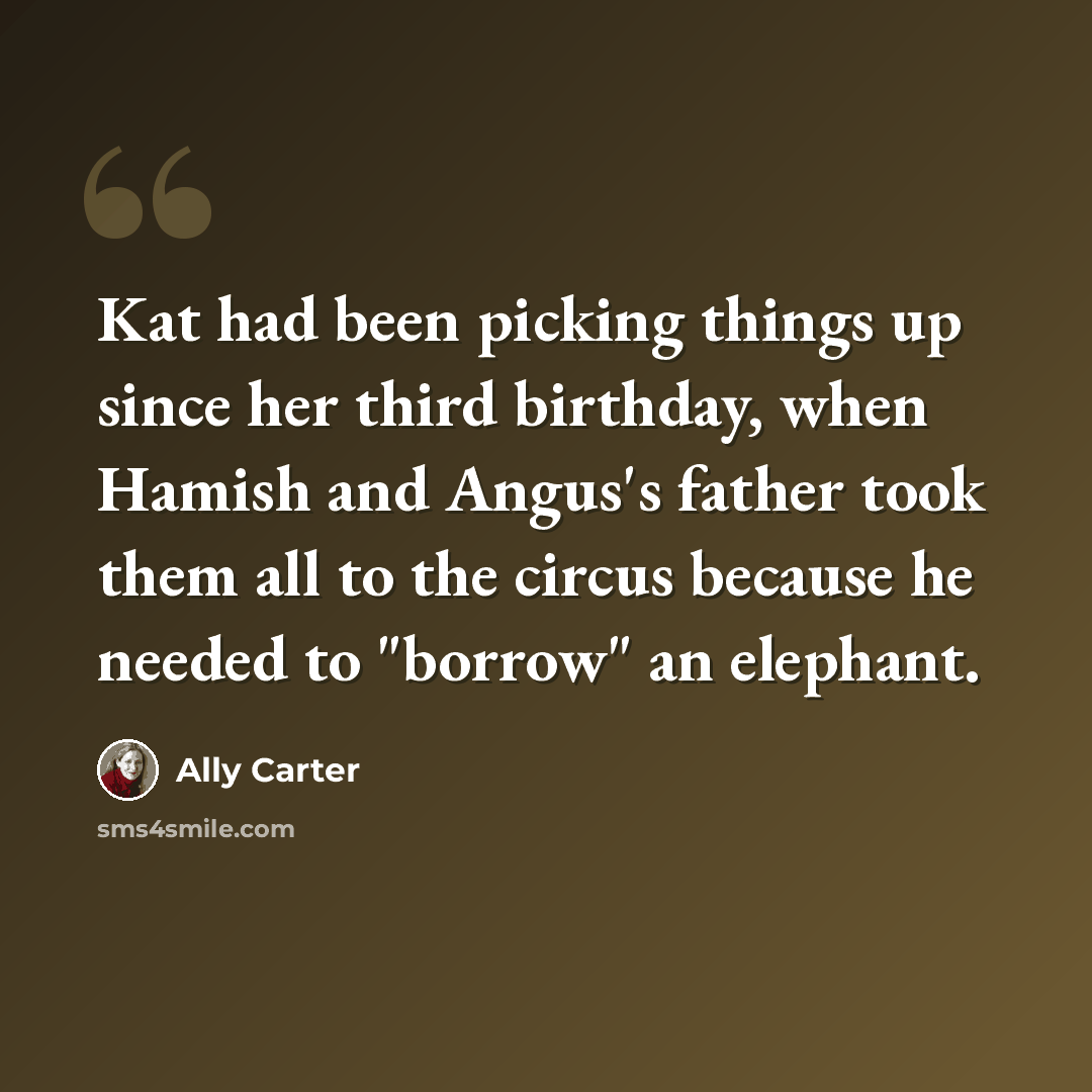 “Kat had been picking things up since her third birthday, when Hamish and Angus's father took them all to the circus because he needed to "borrow" an elephant.” quote by Ally Carter