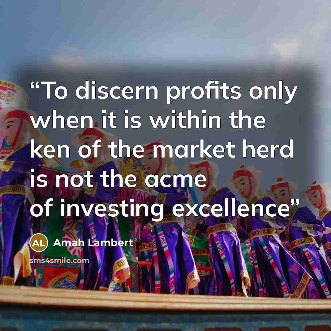 “To discern profits only when it is within the ken of the market herd is not the acme of investing excellence” quote by Amah Lambert