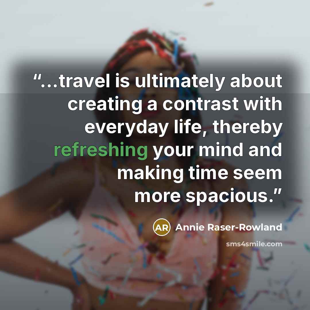 “...travel is ultimately about creating a contrast with everyday life, thereby refreshing your mind and making time seem more spacious.” quote by Annie Raser-Rowland