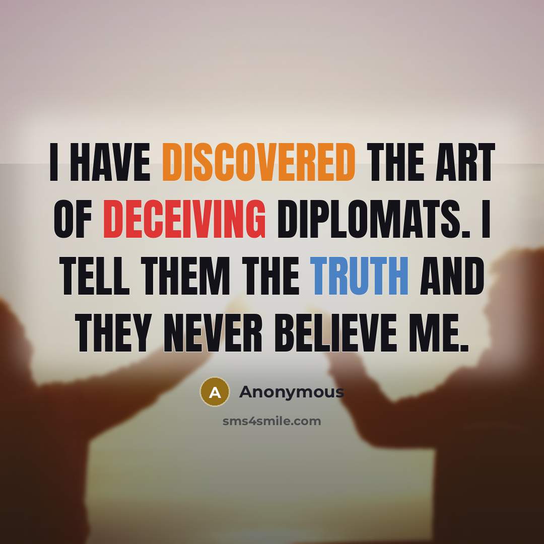 “I have discovered the art of deceiving diplomats. I tell them the truth and they never believe me.” quote by Anonymous