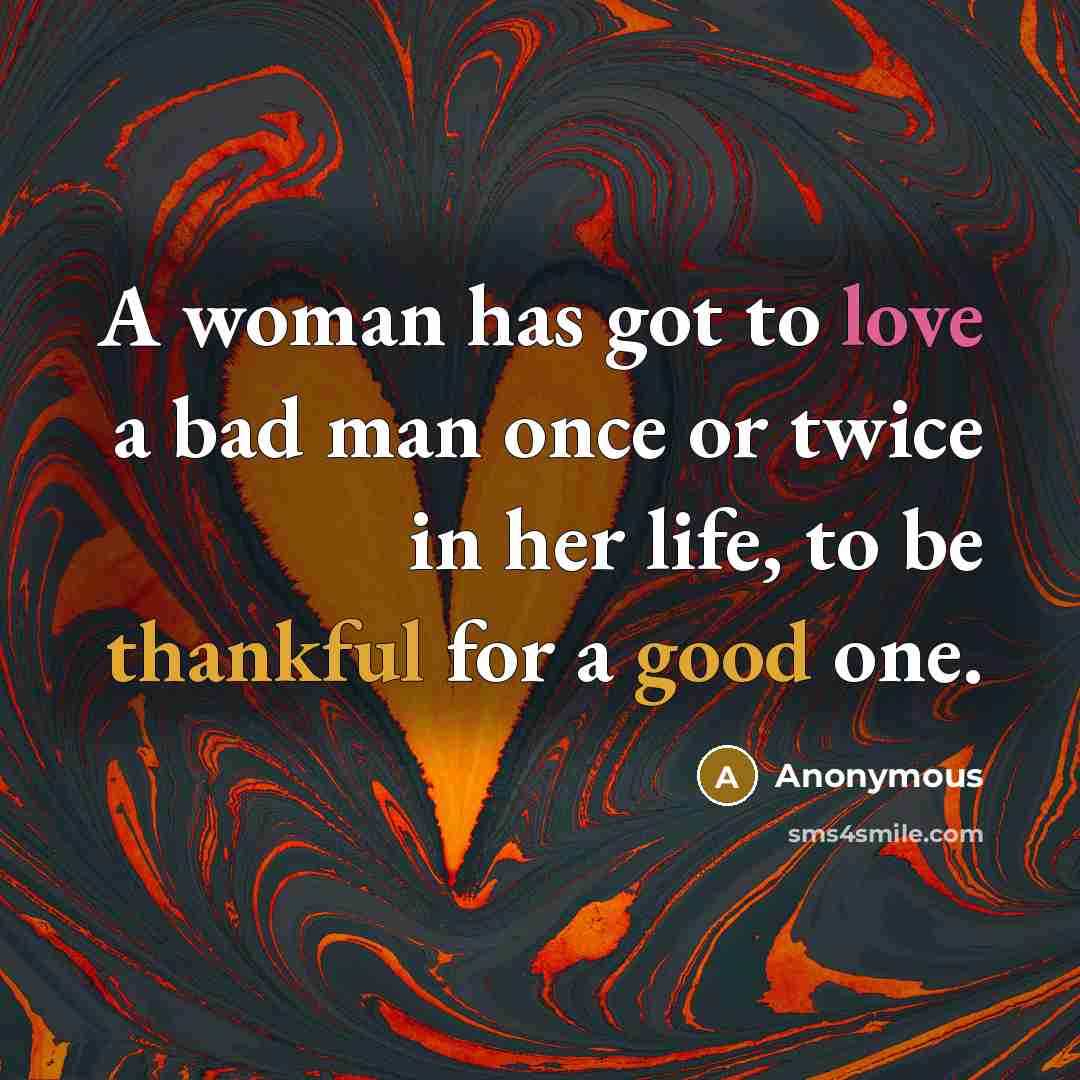 “A woman has got to love a bad man once or twice in her life, to be thankful for a good one.” quote by Anonymous