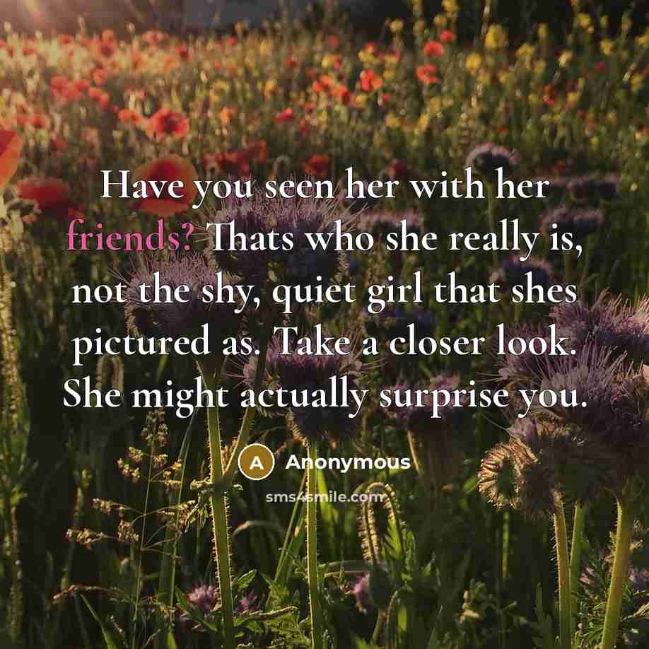 “Have you seen her with her friends? Thats who she really is, not the shy, quiet girl that shes pictured as. Take a closer look. She might actually surprise you.” quote by Anonymous