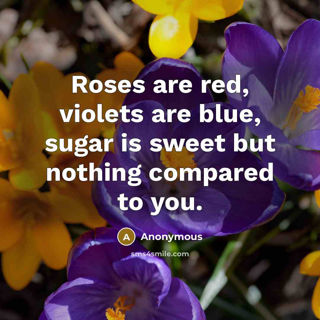 “Roses are red, violets are blue, sugar is sweet but nothing compared to you.” quote by Anonymous
