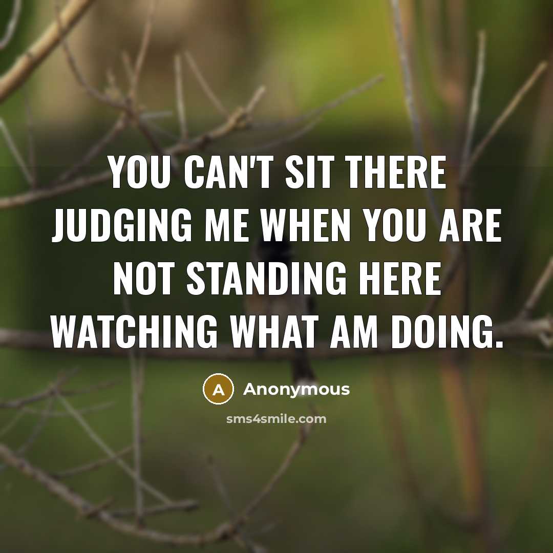 “You can't sit there judging me when you are not standing here watching what am doing.” quote by Anonymous