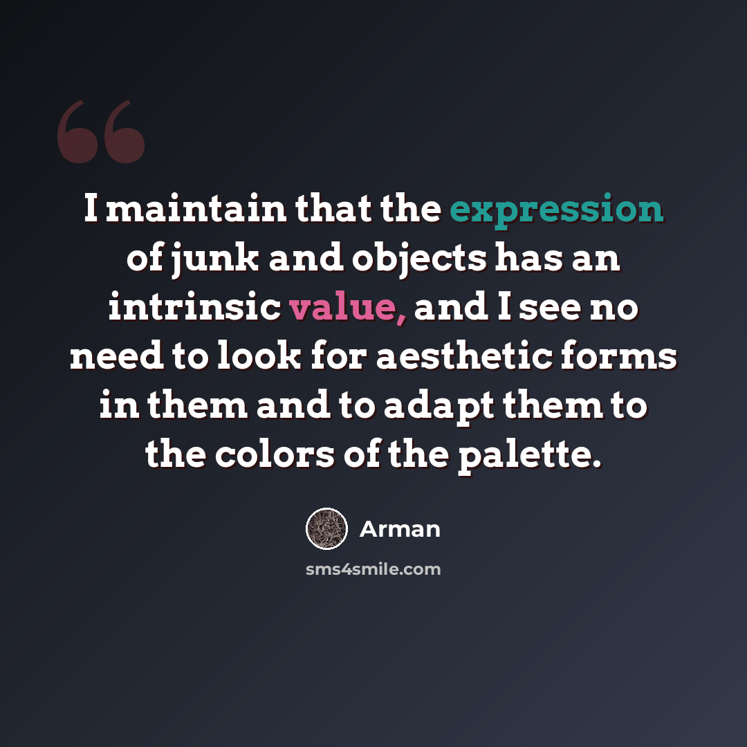 “I maintain that the expression of junk and objects has an intrinsic value, and I see no need to look for aesthetic forms in them and to adapt them to the colors of the palette.” quote by Arman