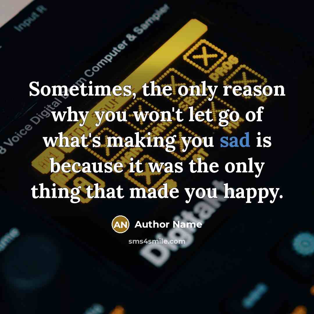“Sometimes, the only reason why you won't let go of what's making you sad is because it was the only thing that made you happy.” quote by Author Name