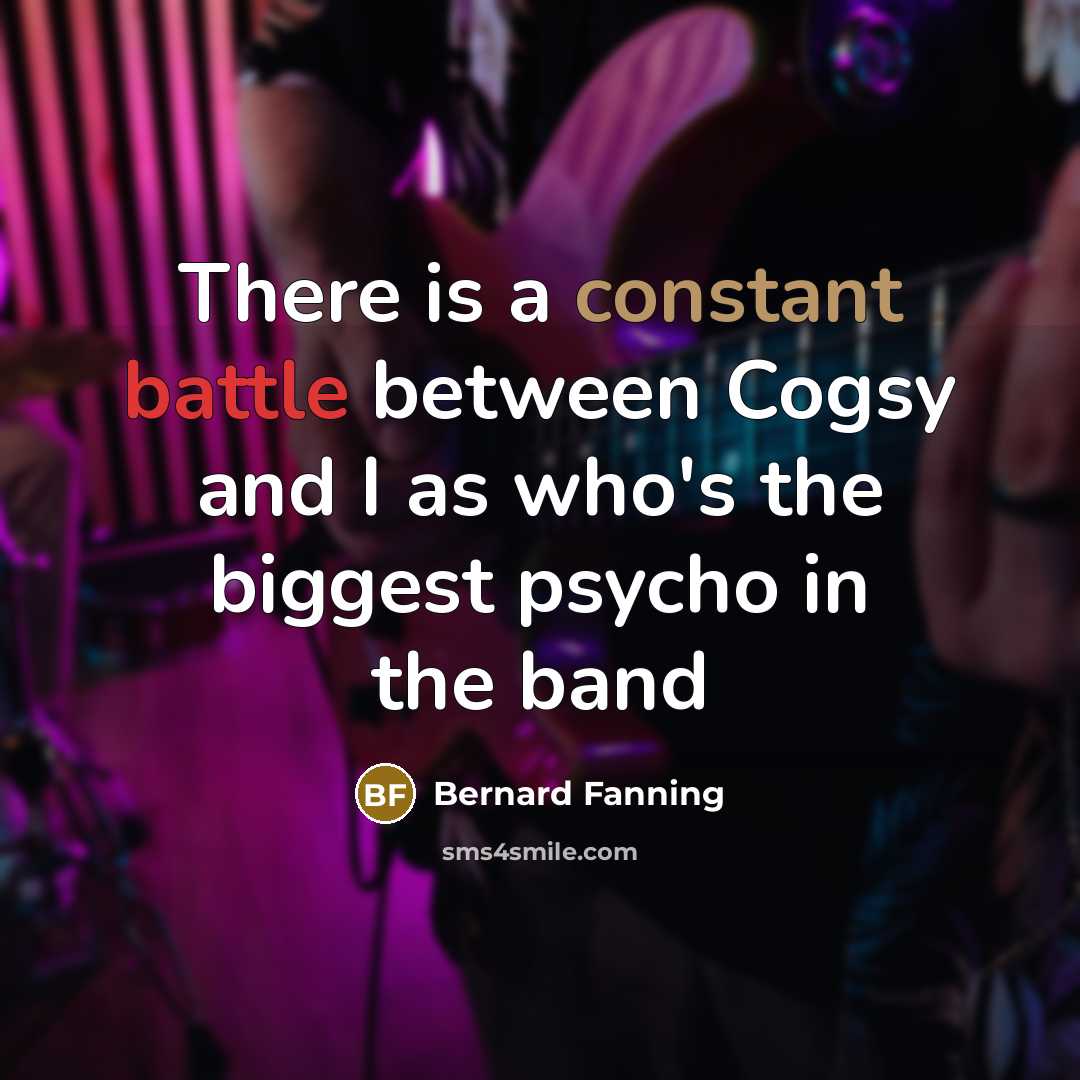 “There is a constant battle between Cogsy and I as who's the biggest psycho in the band” quote by Bernard Fanning