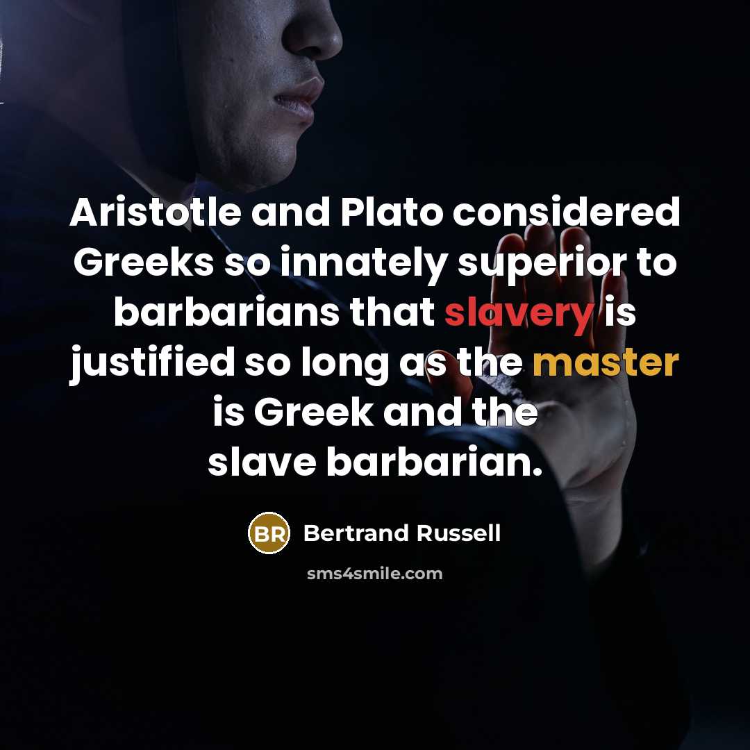 “Aristotle and Plato considered Greeks so innately superior to barbarians that slavery is justified so long as the master is Greek and the slave barbarian.” quote by Bertrand Russell