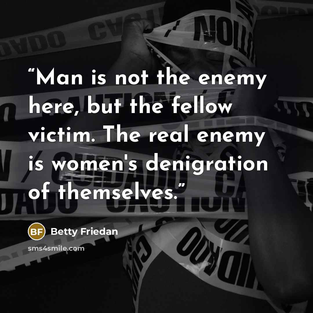 “Man is not the enemy here, but the fellow victim. The real enemy is women's denigration of themselves.” quote by Betty Friedan