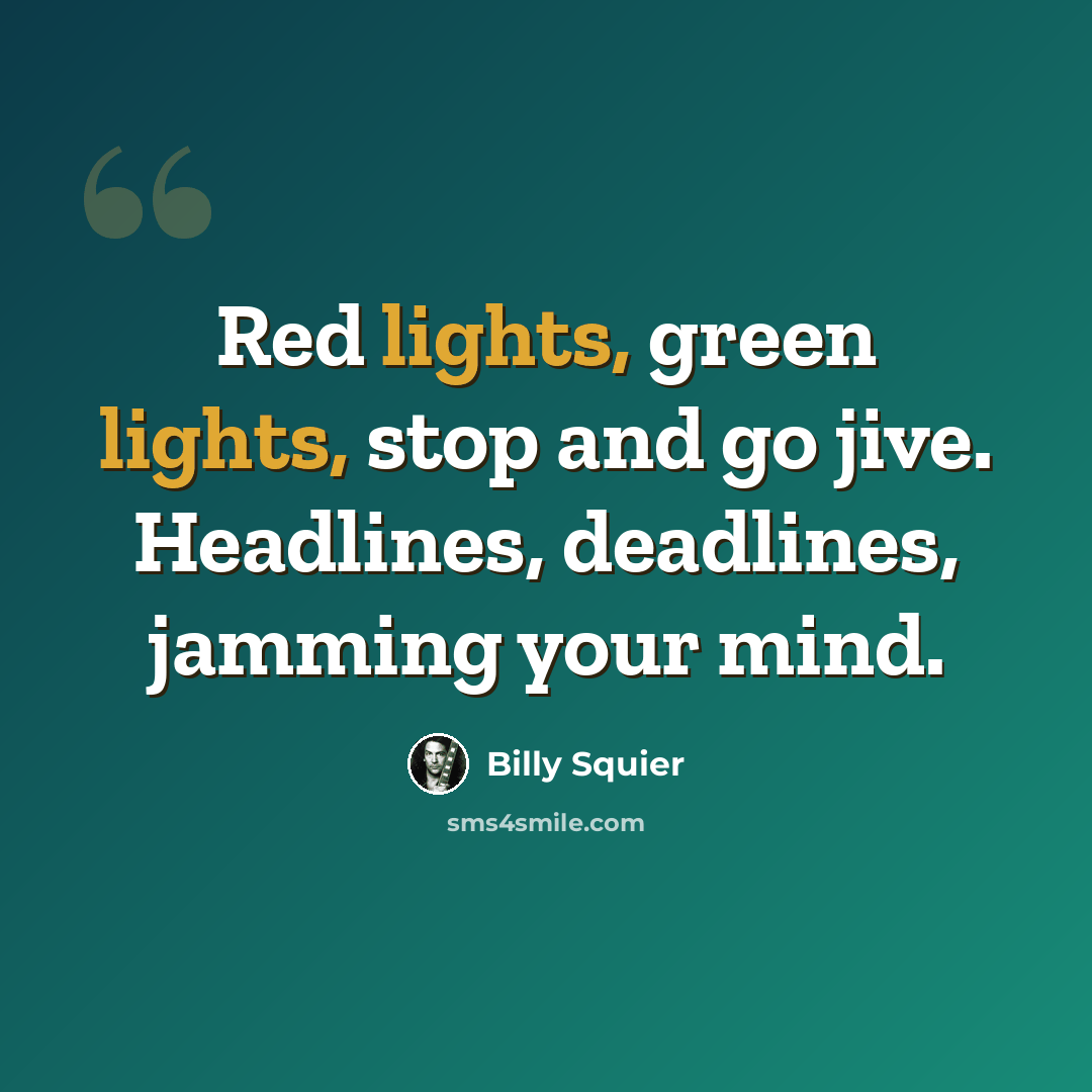 “Red lights, green lights, stop and go jive. Headlines, deadlines, jamming your mind.” quote by Billy Squier