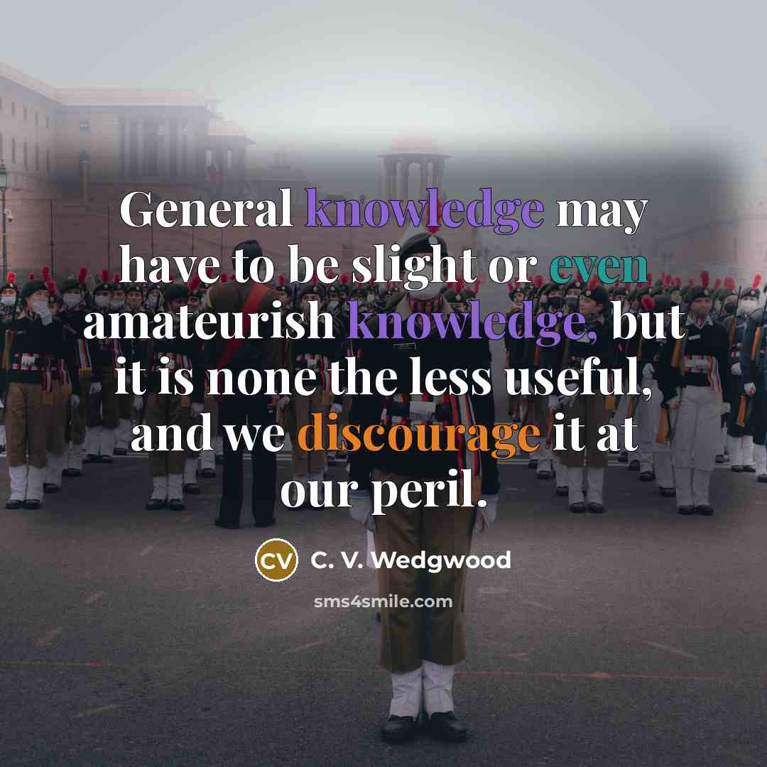 “General knowledge may have to be slight or even amateurish knowledge, but it is none the less useful, and we discourage it at our peril.” quote by C. V. Wedgwood