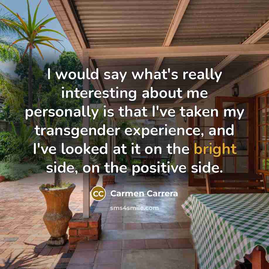 “I would say what's really interesting about me personally is that I've taken my transgender experience, and I've looked at it on the bright side, on the positive side.” quote by Carmen Carrera